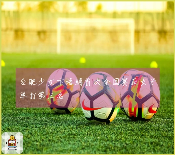 合肥少女卞语嫣首次全国赛获女子单打第三名