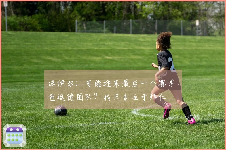 诺伊尔：可能迎来最后一个赛季，重返德国队？我只专注于拜仁