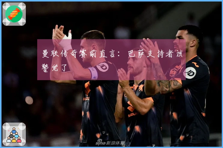 曼联传奇赛前直言：巴萨支持者该警觉了