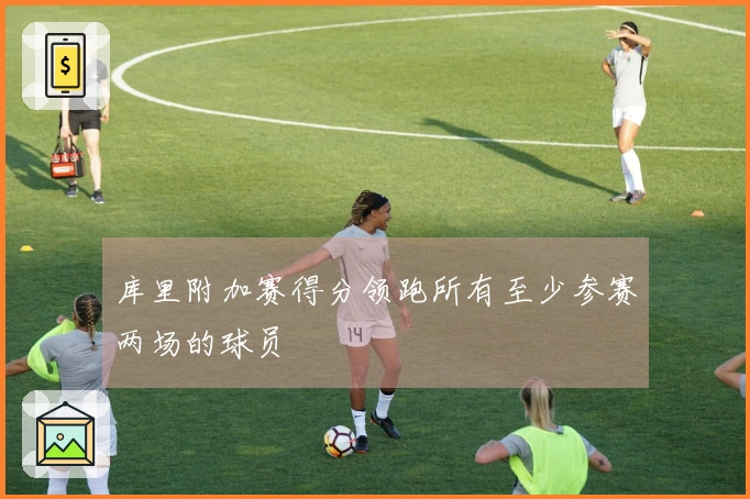 库里附加赛得分领跑所有至少参赛两场的球员