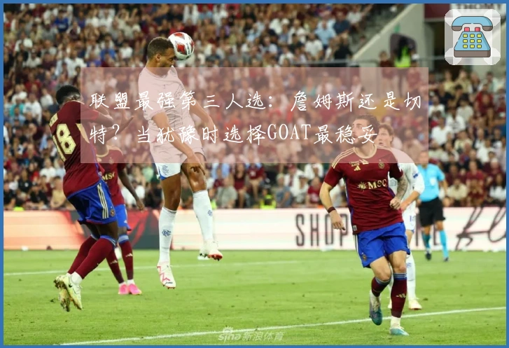联盟最强第三人选：詹姆斯还是切特？当犹豫时选择GOAT最稳妥
