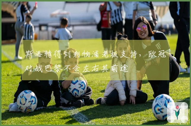 斯洛特得到利物浦老板支持，欧冠对战巴黎不会左右其前途