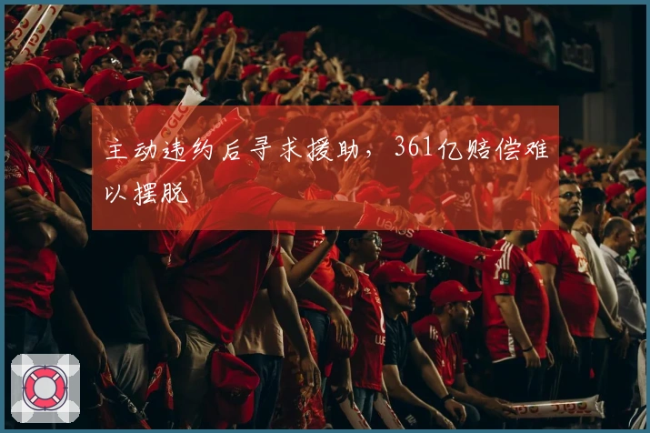 主动违约后寻求援助，361亿赔偿难以摆脱