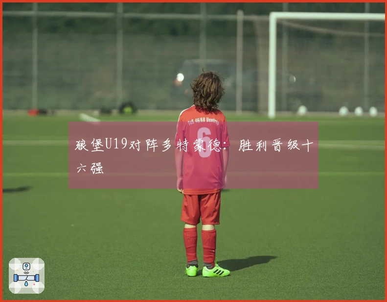 狼堡U19对阵多特蒙德：胜利晋级十六强