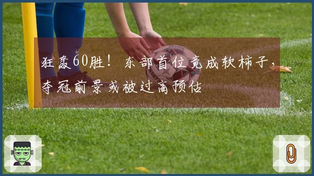 狂轰60胜！东部首位竟成软柿子，夺冠前景或被过高预估