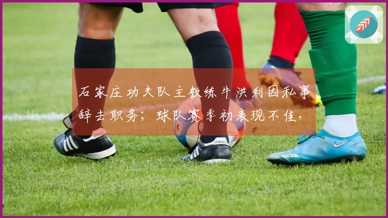 石家庄功夫队主教练牛洪利因私事辞去职务；球队赛季初表现不佳，仅取得1胜3负
