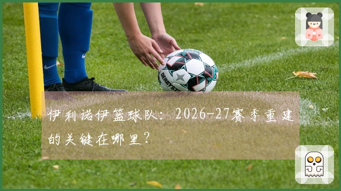 伊利诺伊篮球队：2026-27赛季重建的关键在哪里？