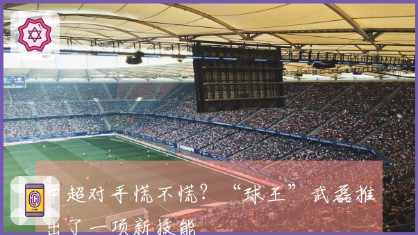 中超对手慌不慌？“球王”武磊推出了一项新技能