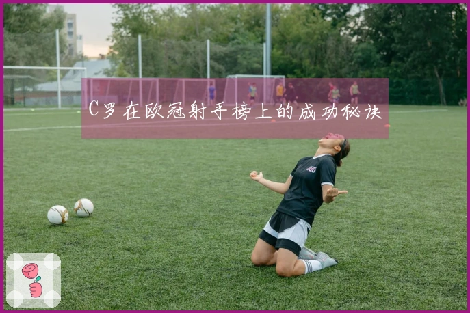 C罗在欧冠射手榜上的成功秘诀