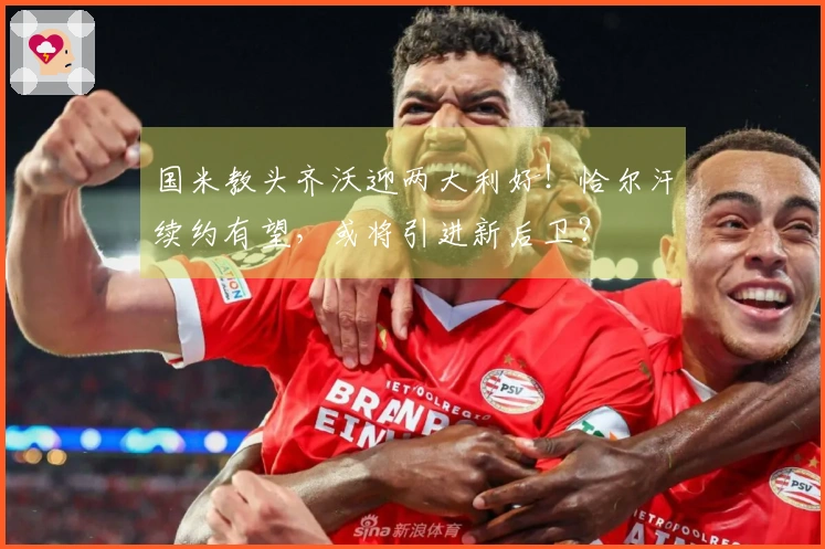 国米教头齐沃迎两大利好！恰尔汗续约有望，或将引进新后卫？