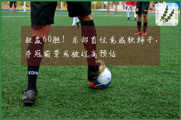 狂轰60胜！东部首位竟成软柿子，夺冠前景或被过高预估
