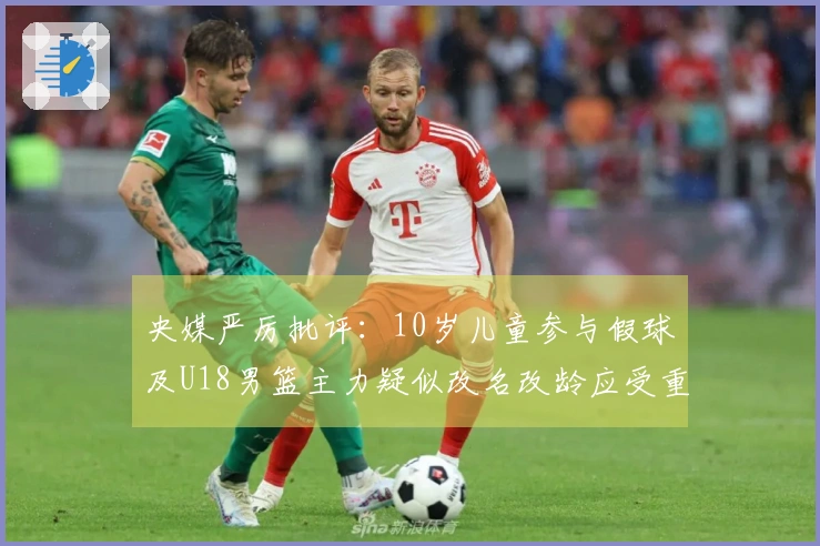 央媒严厉批评：10岁儿童参与假球及U18男篮主力疑似改名改龄应受重罚