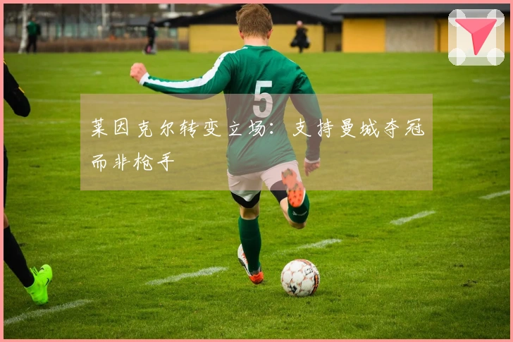 莱因克尔转变立场：支持曼城夺冠而非枪手