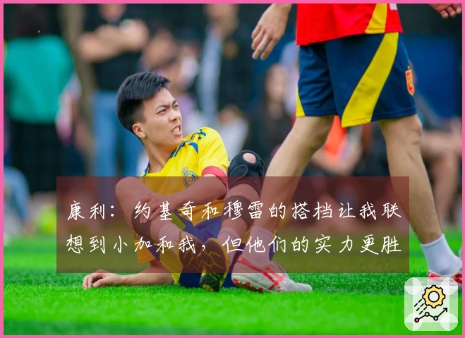 康利：约基奇和穆雷的搭档让我联想到小加和我，但他们的实力更胜一筹